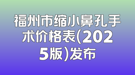 福州市缩小鼻孔手术价格表（2025版）发布