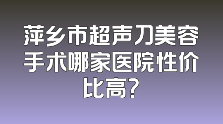 萍乡市超声刀美容手术哪家医院性价比高？