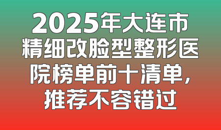 2025年大连市精细改脸型整形医院榜单前十清单，推荐不容错过