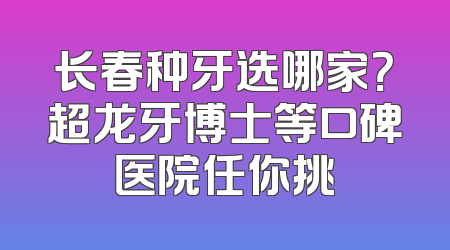 长春种牙选哪家？超龙牙博士等口碑医院任你挑