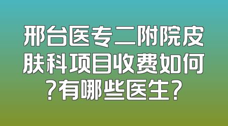 邢台医专二附院皮肤科项目收费如何？有哪些医生？