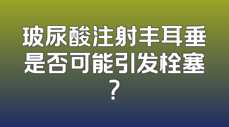 玻尿酸注射丰耳垂是否可能引发栓塞？