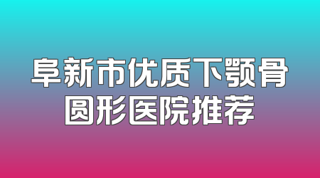 阜新市优质下颚骨圆形医院推荐