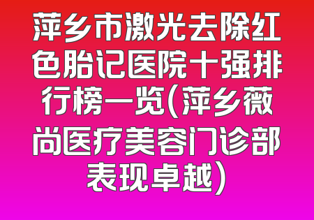萍乡市激光去除红色胎记医院十强排行榜一览（萍乡薇尚医疗美容门诊部表现卓越）