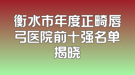 衡水市年度正畸唇弓医院前十强名单揭晓