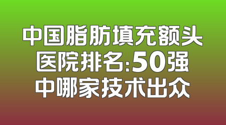 中国脂肪填充额头医院排名：50强中哪家技术出众