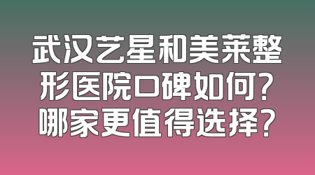 武汉艺星和美莱整形医院口碑如何？哪家更值得选择？