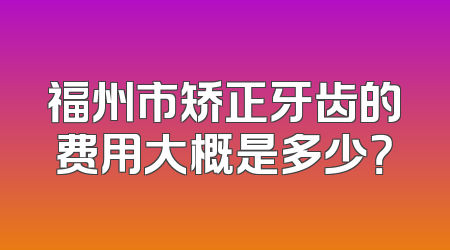 福州市矫正牙齿的费用大概是多少？