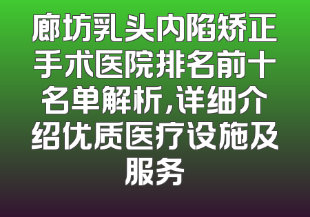 廊坊乳头内陷矫正手术医院排名前十名单解析，详细介绍优质医疗设施及服务
