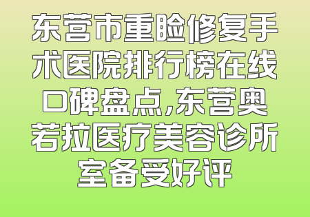 东营市重睑修复手术医院排行榜在线口碑盘点，东营奥若拉医疗美容诊所室备受好评