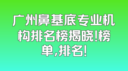 广州鼻基底专业机构排名榜揭晓！榜单，排名！