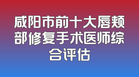 咸阳市前十大唇颊部修复手术医师综合评估