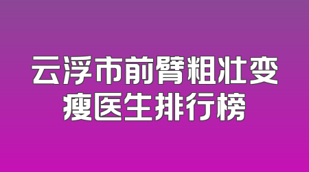 云浮市前臂粗壮变瘦医生排行榜
