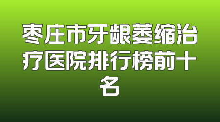 枣庄市牙龈萎缩治疗医院排行榜前十名