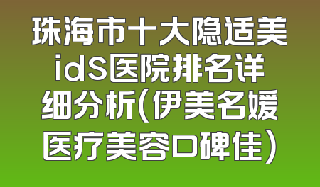 珠海市十大隐适美ids医院排名详细分析（伊美名媛医疗美容口碑佳）