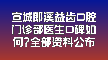宣城郎溪益齿口腔门诊部医生口碑如何？全部资料公布