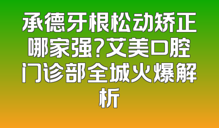 承德牙根松动矫正哪家强？艾美口腔门诊部全城火爆解析