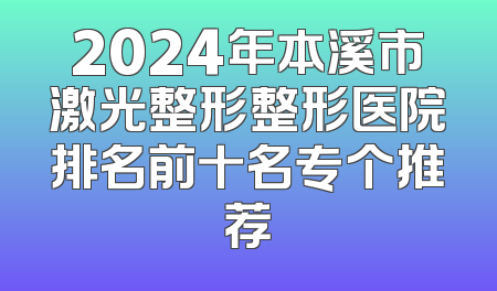 2024年本溪市激光整形整形医院排名前十名专个推荐