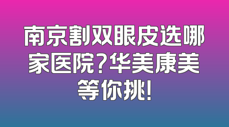 南京割双眼皮选哪家医院？华美康美等你挑！