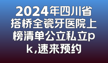 2024年四川省搭桥全瓷牙医院上榜清单公立私立pk，速来预约