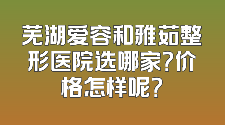 芜湖爱容和雅茹整形医院选哪家？价格怎样呢？