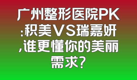 广州整形医院PK：积美VS瑞嘉妍，谁更懂你的美丽需求？