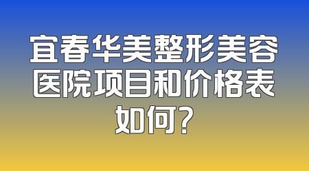 宜春华美整形美容医院项目和价格表如何？