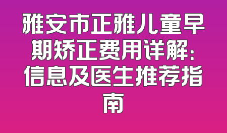 雅安市正雅儿童早期矫正费用详解：信息及医生推荐指南