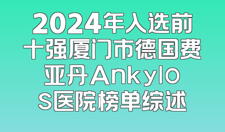 2024年入选前十强厦门市德国费亚丹Ankylos医院榜单综述
