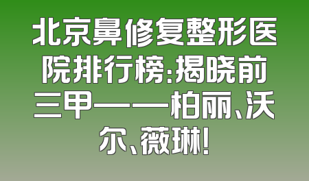 北京鼻修复整形医院排行榜：揭晓前三甲——柏丽、沃尔、薇琳！