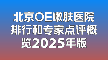 北京OE嫩肤医院排行和专家点评概览2025年版