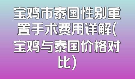 宝鸡市泰国性别重置手术费用详解（宝鸡与泰国价格对比）