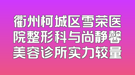 衢州柯城区雪荣医院整形科与尚静馨美容诊所实力较量