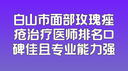 白山市面部玫瑰痤疮治疗医师排名口碑佳且专业能力强