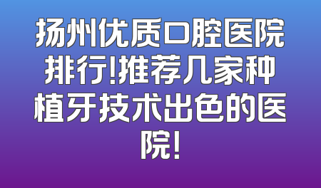 扬州优质口腔医院排行！推荐几家种植牙技术出色的医院！