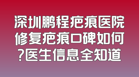 深圳鹏程疤痕医院修复疤痕口碑如何？医生信息全知道