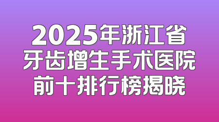 2025年浙江省牙齿增生手术医院前十排行榜揭晓