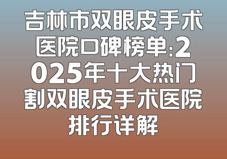 吉林市双眼皮手术医院口碑榜单：2025年十大热门割双眼皮手术医院排行详解