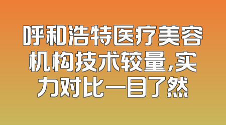 呼和浩特医疗美容机构技术较量，实力对比一目了然