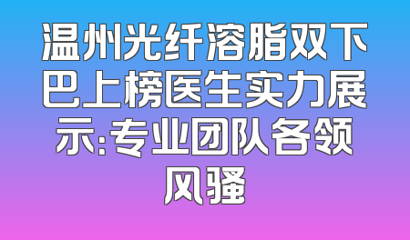 温州光纤溶脂双下巴上榜医生实力展示：专业团队各领风骚