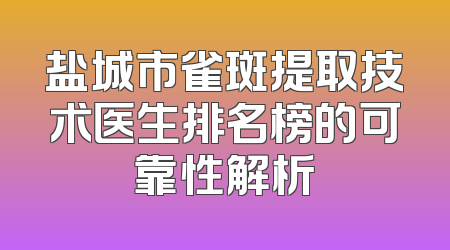 盐城市雀斑提取技术医生排名榜的可靠性解析