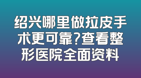 绍兴哪里做拉皮手术更可靠？查看整形医院全面资料
