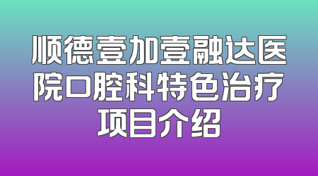 顺德壹加壹融达医院口腔科特色治疗项目介绍