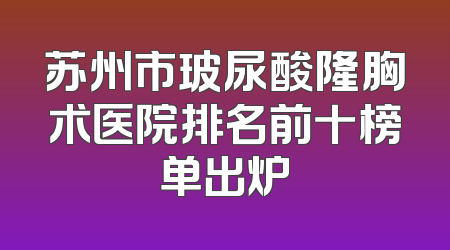 苏州市玻尿酸隆胸术医院排名前十榜单出炉