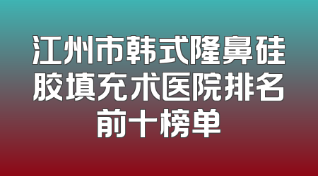 江州市韩式隆鼻硅胶填充术医院排名前十榜单