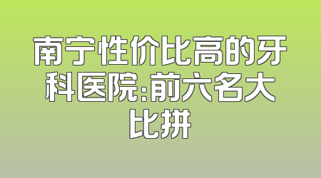 南宁性价比高的牙科医院：前六名大比拼