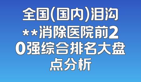 全国（国内）泪沟**消除医院前20强综合排名大盘点分析