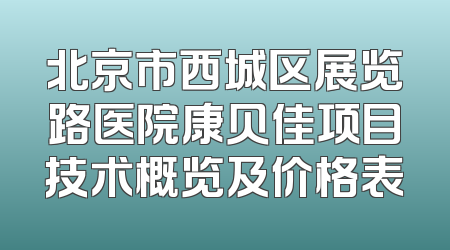 北京市西城区展览路医院康贝佳项目技术概览及价格表