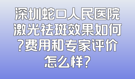 深圳蛇口人民医院激光祛斑效果如何？费用和专家评价怎么样？