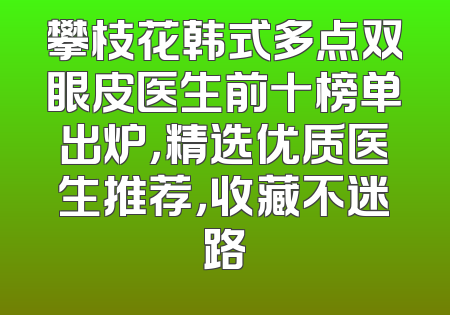 攀枝花韩式多点双眼皮医生前十榜单出炉，精选优质医生推荐，收藏不迷路